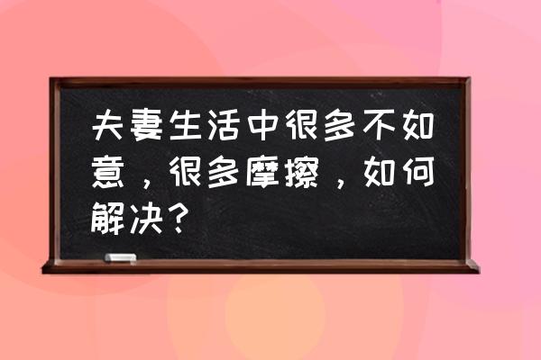 夫妻一方身体不好怎么办 夫妻生活中很多不如意,很多摩擦,如何解决? 夫妻一方身体不好怎么办 夫妻生活中很多不如意,很多摩擦,如何解决?