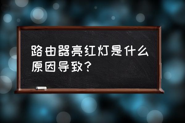 路由器为什么红灯亮着 路由器亮红灯是什么原因导致？