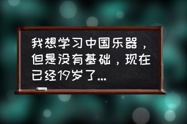 没有音乐基础的人可以学什么乐器 我想学习中国乐器，但是没有基础，现在已经19岁了，适合什么乐器呢？