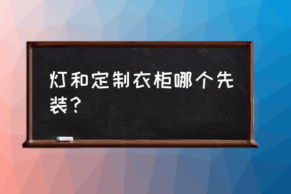 定制衣柜是哪一步开始做 灯和定制衣柜哪个先装？
