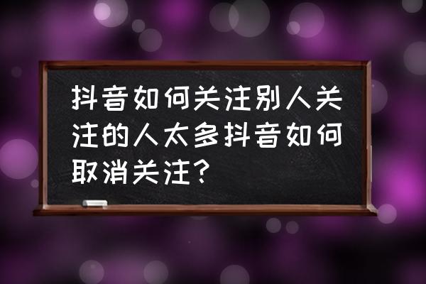 怎么关掉关注请求 抖音如何关注别人关注的人太多抖音如何取消关注? 怎么关掉关注请求 抖音如何关注别人关注的人太多抖音如何取消关注?