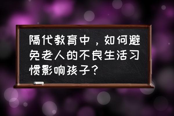 改掉孩子坏习惯育儿答疑 隔代教育中，如何避免老人的不良生活习惯影响孩子？