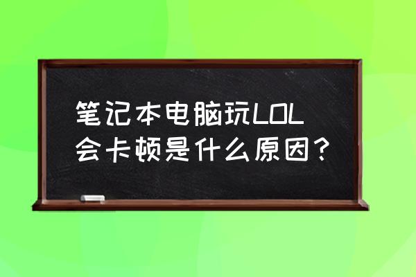 笔记本电脑玩联盟会卡吗 笔记本电脑玩LOL会卡顿是什么原因? 笔记本电脑玩联盟会卡吗 笔记本电脑玩LOL会卡顿是什么原因?