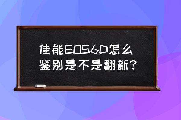 怎么判断cpu是不是翻新 佳能EOS6D怎么鉴别是不是翻新？