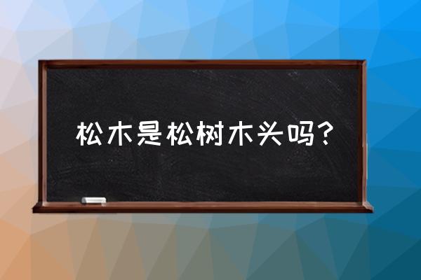 南海松木是什么意思 松木是松树木头吗? 南海松木是什么意思 松木是松树木头吗?
