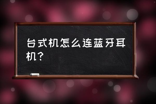 台式机怎样才能有蓝牙耳机 台式机怎么连蓝牙耳机？