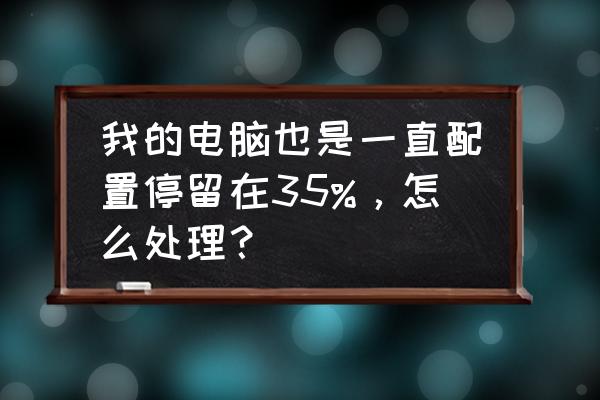 怎样才能提高电脑配置 我的电脑也是一直配置停留在35%，怎么处理？