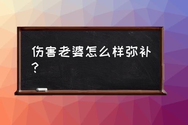 冲孩子发火怎么挽回对孩子的伤害 伤害老婆怎么样弥补？