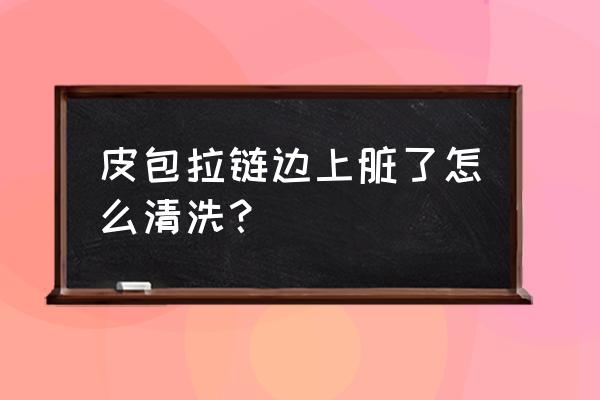 拉链怎么清洗不留痕迹 皮包拉链边上脏了怎么清洗？