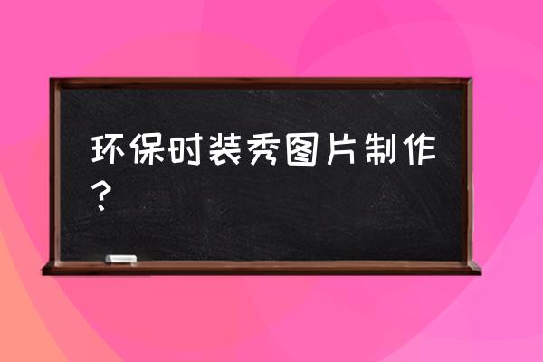 环保时装秀怎样制作 环保时装秀图片制作? 环保时装秀怎样制作 环保时装秀图片制作?