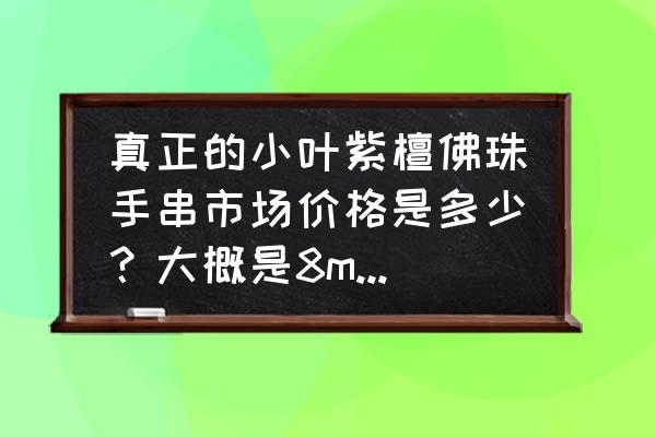加工一串佛珠多少钱 真正的小叶紫檀佛珠手串市场价格是多少？大概是8mm*108颗成品？