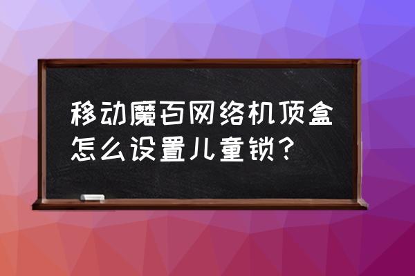 魔百和机顶盒怎么设置儿童锁 移动魔百网络机顶盒怎么设置儿童锁？