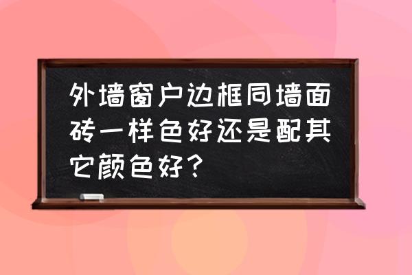 外墙漆怎么搭配颜色比较好看 外墙窗户边框同墙面砖一样色好还是配其它颜色好? 外墙漆怎么搭配颜色比较好看 外墙窗户边框同墙面砖一样色好还是配其它颜色好?