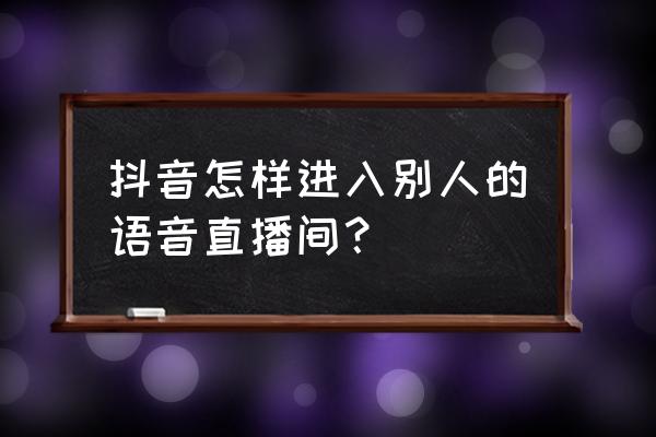 抖音如何知道好友在直播 抖音怎样进入别人的语音直播间？