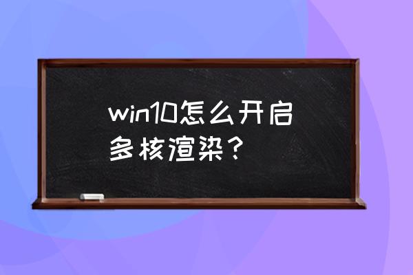 windows10如何看cpu运行情况 win10怎么开启多核渲染? windows10如何看cpu运行情况 win10怎么开启多核渲染?