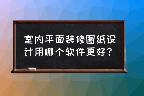 绘室内平面布置图用哪个软件方便 室内平面装修图纸设计用哪个软件更好? 绘室内平面布置图用哪个软件方便 室内平面装修图纸设计用哪个软件更好?