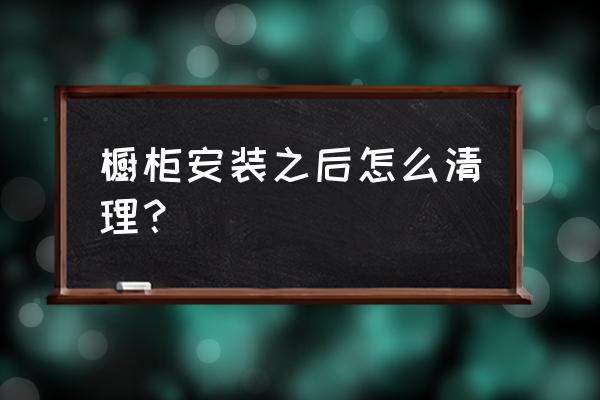 橱柜怎么保养小窍门 橱柜安装之后怎么清理? 橱柜怎么保养小窍门 橱柜安装之后怎么清理?