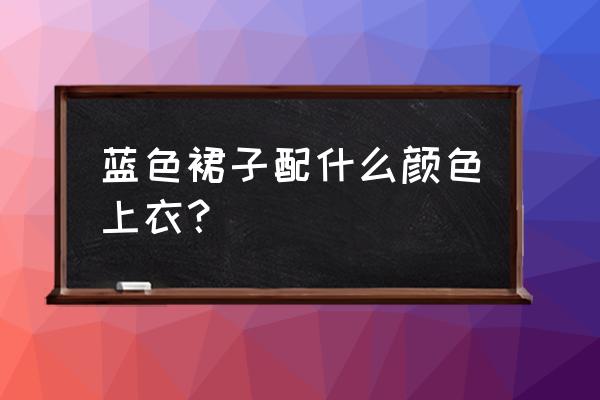 粉红半身裙配什么颜色的上衣 蓝色裙子配什么颜色上衣? 粉红半身裙配什么颜色的上衣 蓝色裙子配什么颜色上衣?