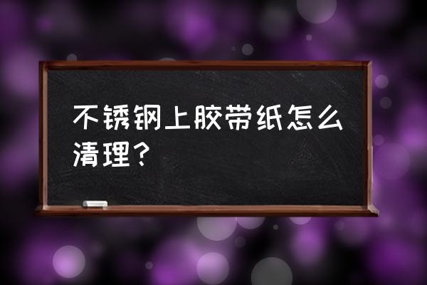 如何去掉不锈钢的粘胶 不锈钢上胶带纸怎么清理? 如何去掉不锈钢的粘胶 不锈钢上胶带纸怎么清理?