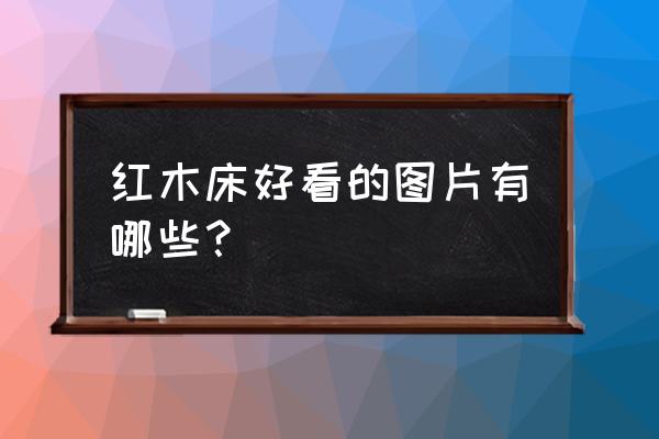 红木床的历史简介 红木床好看的图片有哪些? 红木床的历史简介 红木床好看的图片有哪些?