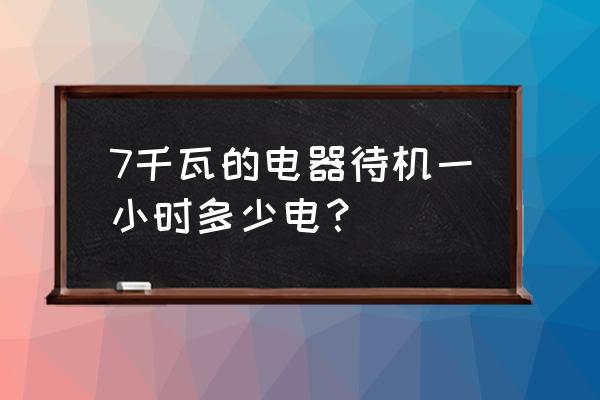 家电待机耗电排行表 7千瓦的电器待机一小时多少电？