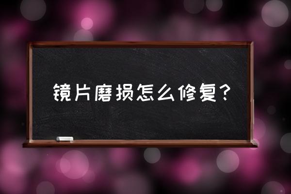 相机镜头花了怎么办妙招 镜片磨损怎么修复? 相机镜头花了怎么办妙招 镜片磨损怎么修复?