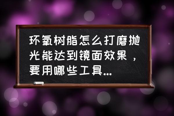 环氧树脂制作动物的方法 环氧树脂怎么打磨抛光能达到镜面效果，要用哪些工具，材料？