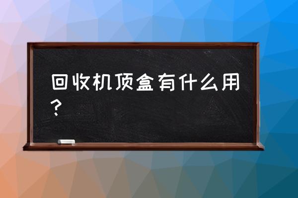 移动推网回收的机顶盒怎么样 回收机顶盒有什么用? 移动推网回收的机顶盒怎么样 回收机顶盒有什么用?