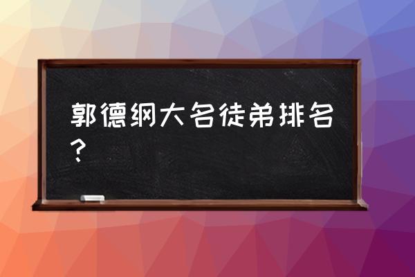 郭德纲云字辈徒弟的排名 郭德纲大名徒弟排名？