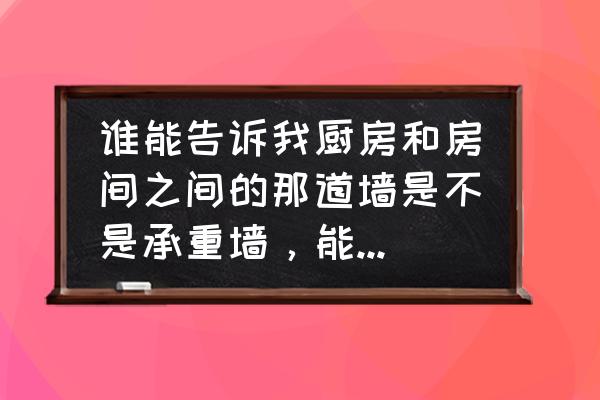 厨房与客厅连的墙是承重墙吗 谁能告诉我厨房和房间之间的那道墙是不是承重墙,能不能敲掉? 厨房与客厅连的墙是承重墙吗 谁能告诉我厨房和房间之间的那道墙是不是承重墙,能不能敲掉?