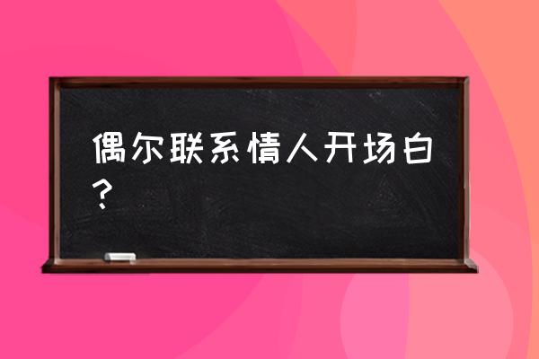 找对方聊天怎么开场 偶尔联系情人开场白? 找对方聊天怎么开场 偶尔联系情人开场白?
