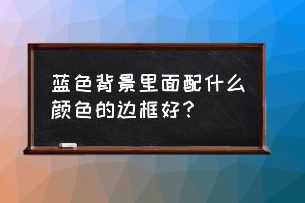 浅蓝色背景墙配什么颜色边框 蓝色背景里面配什么颜色的边框好? 浅蓝色背景墙配什么颜色边框 蓝色背景里面配什么颜色的边框好?