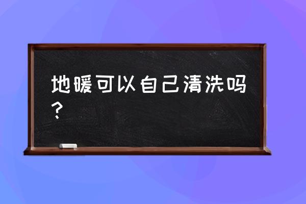自己怎么清理地暖管 地暖可以自己清洗吗？