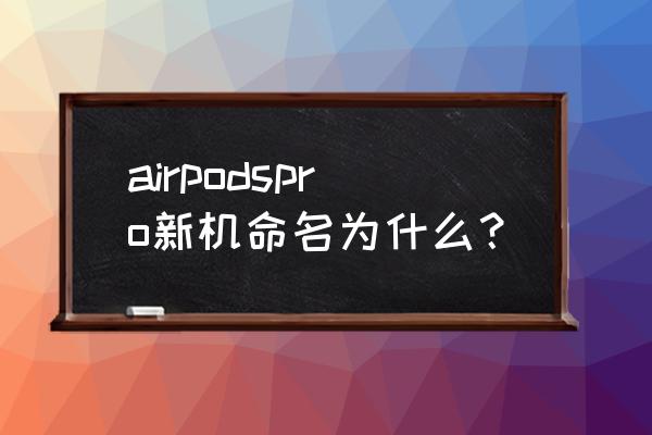 不是自己的airpods怎么改名字 airpodspro新机命名为什么？