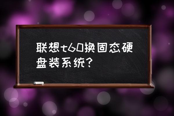 联想t60升级500g固态硬盘 联想t60换固态硬盘装系统? 联想t60升级500g固态硬盘 联想t60换固态硬盘装系统?