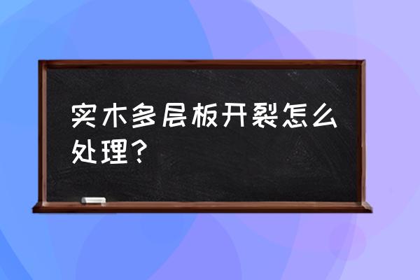 实木开裂修复之后还会开裂吗 实木多层板开裂怎么处理? 实木开裂修复之后还会开裂吗 实木多层板开裂怎么处理?