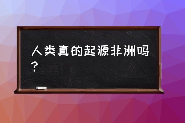 我的起源里怎样加好友 人类真的起源非洲吗？