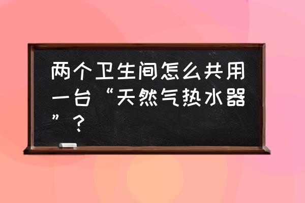 卫生间和浴室的正确使用方法 两个卫生间怎么共用一台“天然气热水器”？