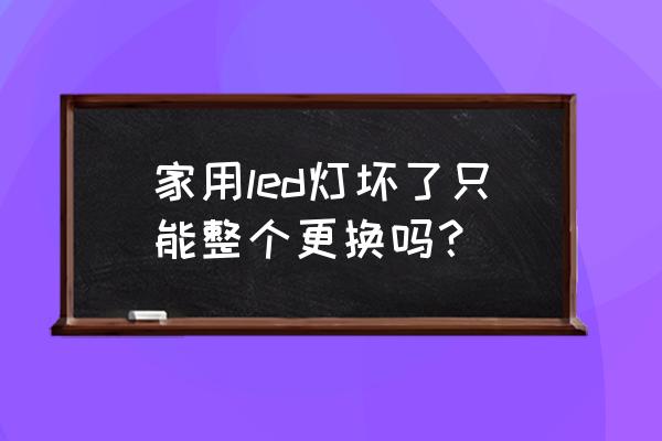 家庭灯具易更换 家用led灯坏了只能整个更换吗？