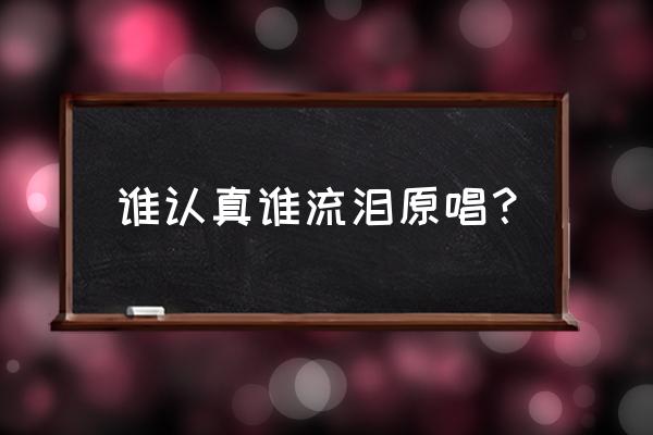 爱得太认真太奋不顾身是谁唱的 谁认真谁流泪原唱？
