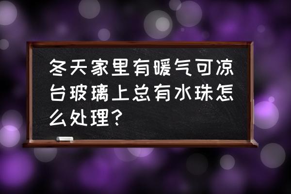 冬天车玻璃上的小水珠怎么处理 冬天家里有暖气可凉台玻璃上总有水珠怎么处理? 冬天车玻璃上的小水珠怎么处理 冬天家里有暖气可凉台玻璃上总有水珠怎么处理?