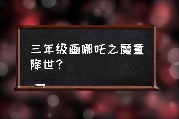 哪吒小的时候怎么画 三年级画哪吒之魔童降世？