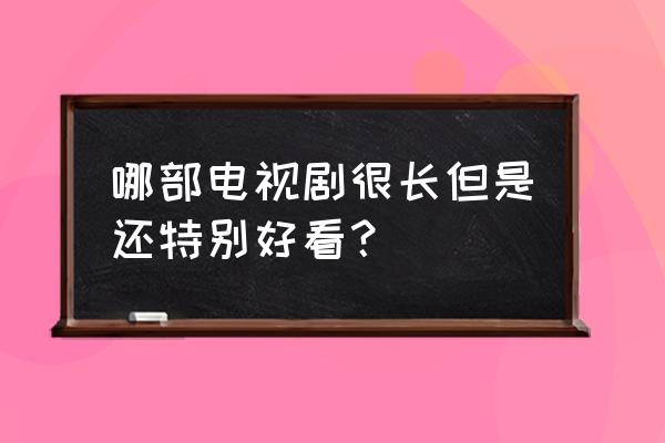 qq音乐饭票免费获取 哪部电视剧很长但是还特别好看？