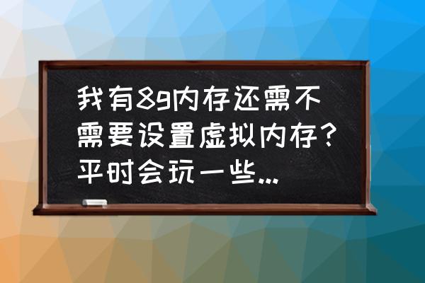 16g内存需不需要设置虚拟内存 我有8g内存还需不需要设置虚拟内存?平时会玩一些较大型游戏? 16g内存需不需要设置虚拟内存 我有8g内存还需不需要设置虚拟内存?平时会玩一些较大型游戏?