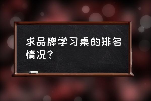 儿童书桌选什么牌子 求品牌学习桌的排名情况? 儿童书桌选什么牌子 求品牌学习桌的排名情况?