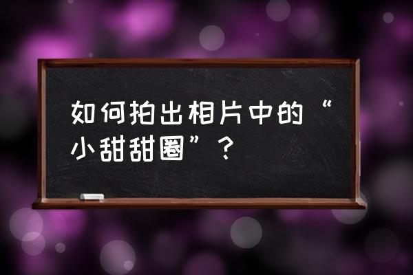 怎样拍圆形的照片 如何拍出相片中的“小甜甜圈”? 怎样拍圆形的照片 如何拍出相片中的“小甜甜圈”?