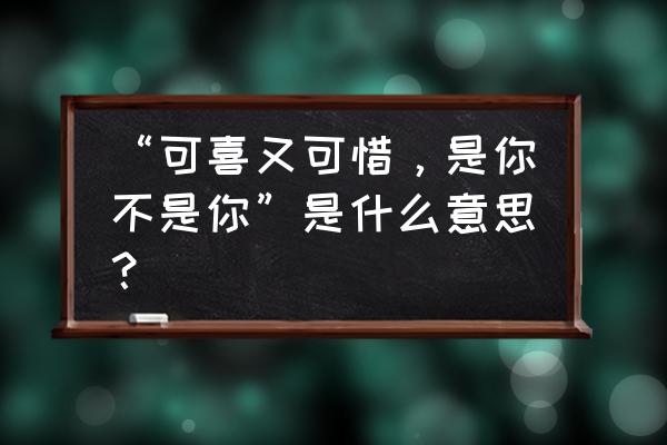 可惜不是你歌词表达了什么 “可喜又可惜，是你不是你”是什么意思？