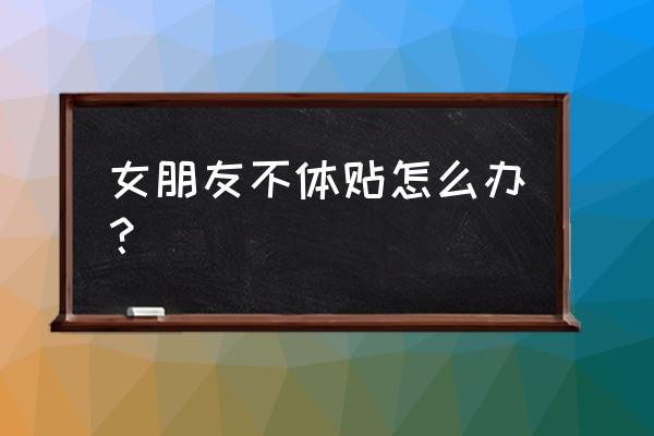 女朋友老是对你爱理不理该怎么办 女朋友不体贴怎么办? 女朋友老是对你爱理不理该怎么办 女朋友不体贴怎么办?
