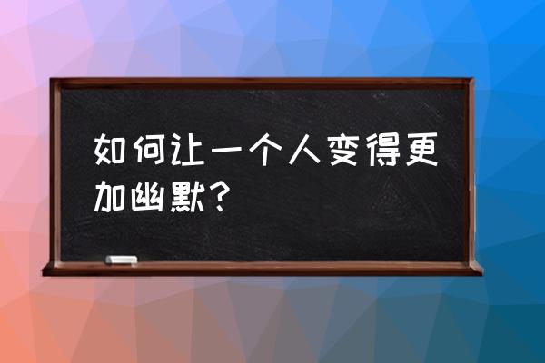 如何练习笑而且笑起来自然 如何让一个人变得更加幽默? 如何练习笑而且笑起来自然 如何让一个人变得更加幽默?