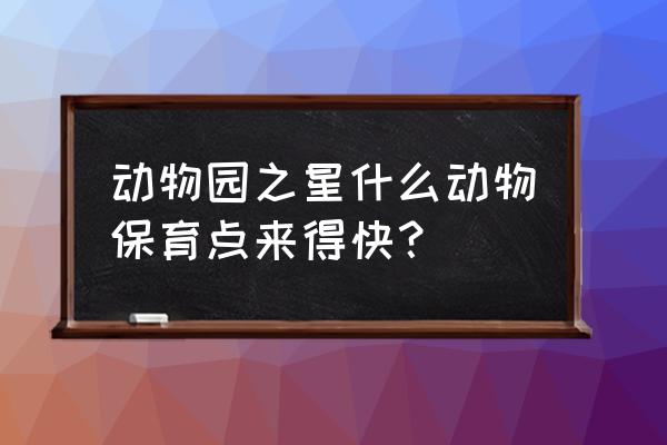 保育员考试在哪里免费刷题 动物园之星什么动物保育点来得快？